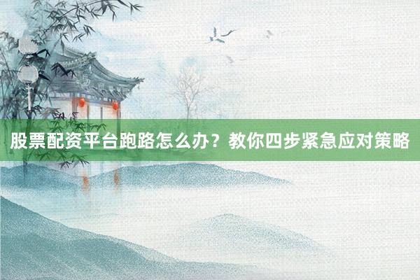 股票配资平台跑路怎么办？教你四步紧急应对策略