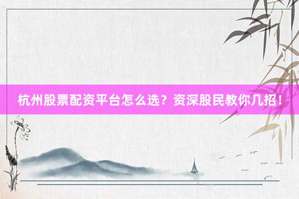 杭州股票配资平台怎么选？资深股民教你几招！
