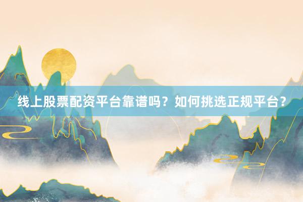 线上股票配资平台靠谱吗？如何挑选正规平台？