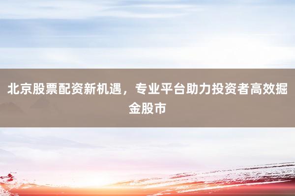 北京股票配资新机遇，专业平台助力投资者高效掘金股市