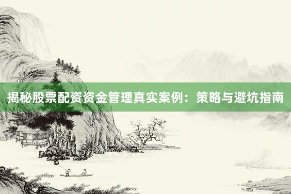 揭秘股票配资资金管理真实案例：策略与避坑指南