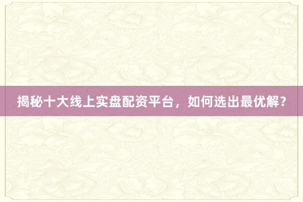 揭秘十大线上实盘配资平台，如何选出最优解？