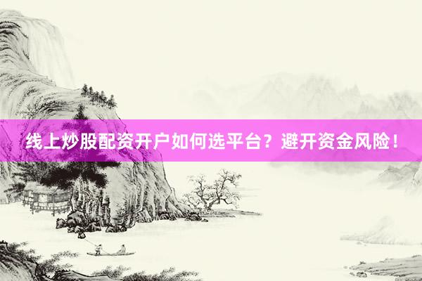 线上炒股配资开户如何选平台？避开资金风险！