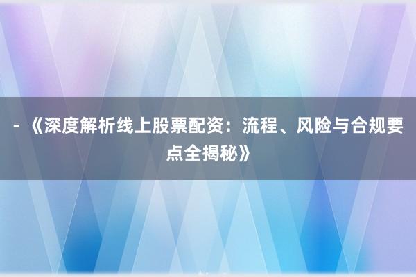 - 《深度解析线上股票配资：流程、风险与合规要点全揭秘》