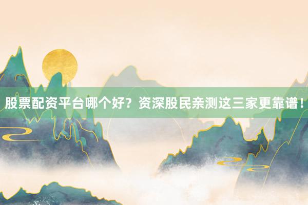 股票配资平台哪个好？资深股民亲测这三家更靠谱！