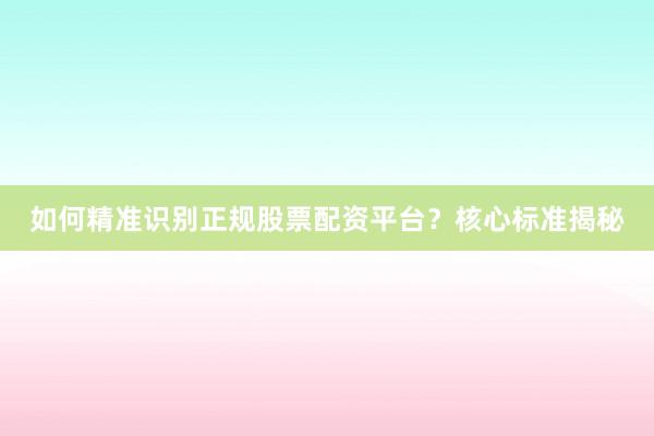 如何精准识别正规股票配资平台？核心标准揭秘