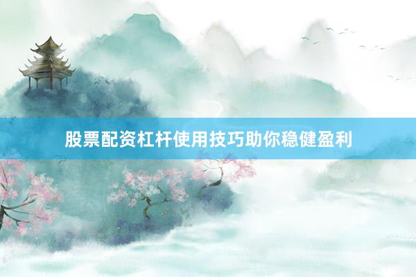 股票配资杠杆使用技巧助你稳健盈利