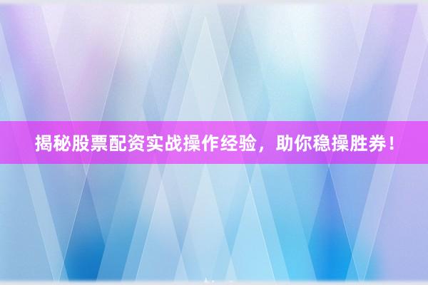 揭秘股票配资实战操作经验，助你稳操胜券！