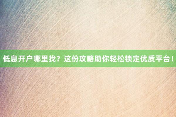 低息开户哪里找？这份攻略助你轻松锁定优质平台！