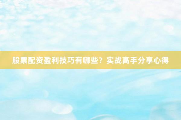 股票配资盈利技巧有哪些？实战高手分享心得