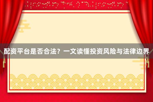 配资平台是否合法？一文读懂投资风险与法律边界