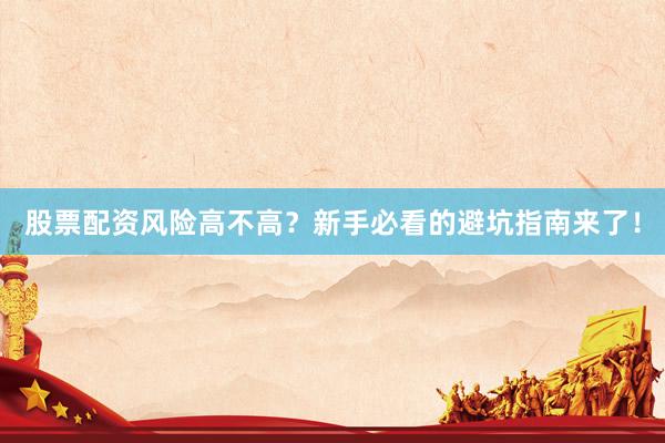 股票配资风险高不高？新手必看的避坑指南来了！