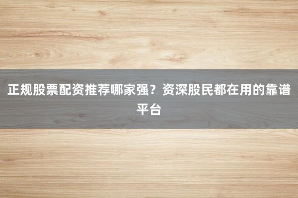 正规股票配资推荐哪家强？资深股民都在用的靠谱平台