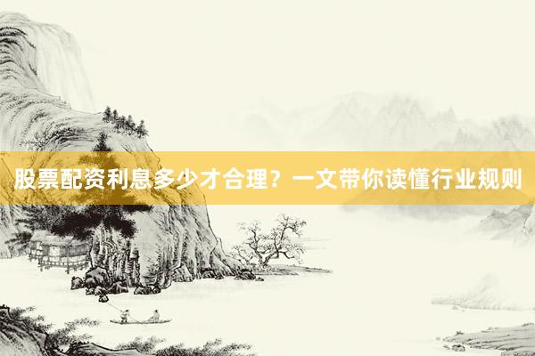股票配资利息多少才合理？一文带你读懂行业规则