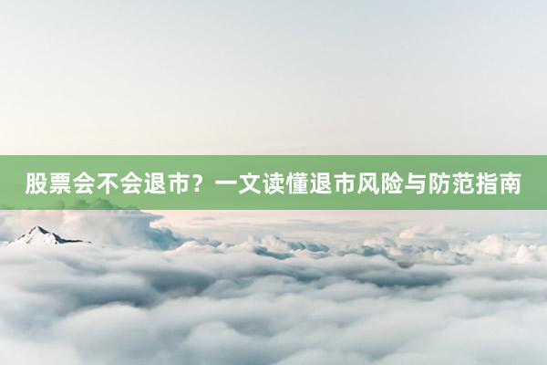 股票会不会退市？一文读懂退市风险与防范指南