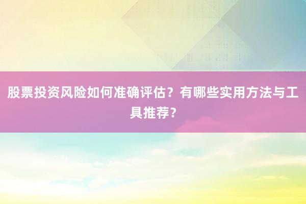 股票投资风险如何准确评估？有哪些实用方法与工具推荐？