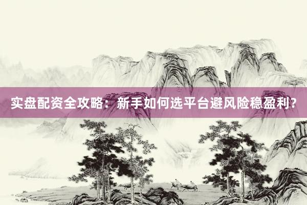 实盘配资全攻略：新手如何选平台避风险稳盈利？