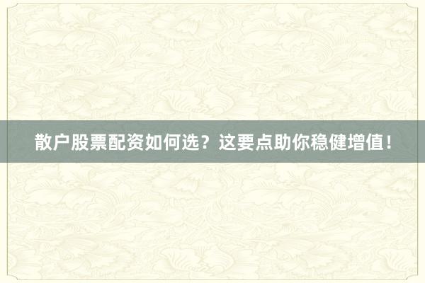 散户股票配资如何选？这要点助你稳健增值！
