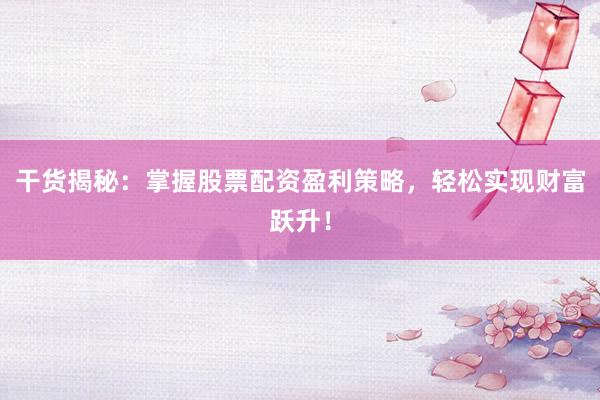 干货揭秘：掌握股票配资盈利策略，轻松实现财富跃升！