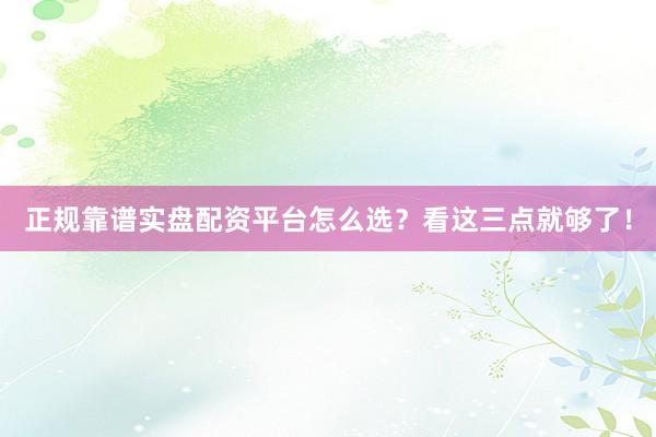 正规靠谱实盘配资平台怎么选？看这三点就够了！