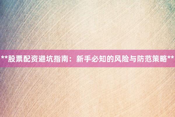 **股票配资避坑指南：新手必知的风险与防范策略**