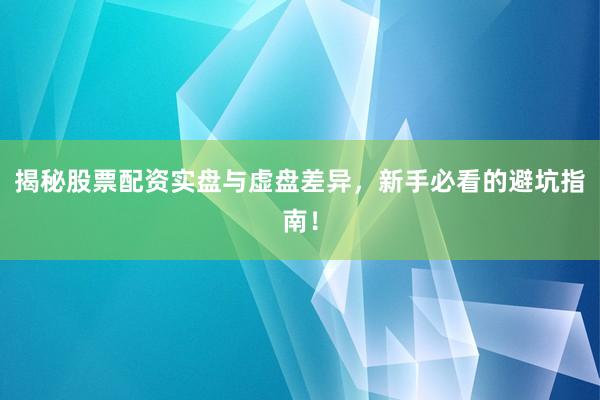 揭秘股票配资实盘与虚盘差异，新手必看的避坑指南！