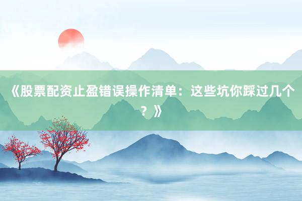 《股票配资止盈错误操作清单：这些坑你踩过几个？》