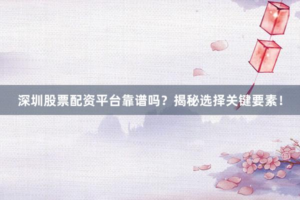 深圳股票配资平台靠谱吗？揭秘选择关键要素！