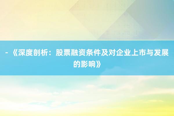- 《深度剖析：股票融资条件及对企业上市与发展的影响》