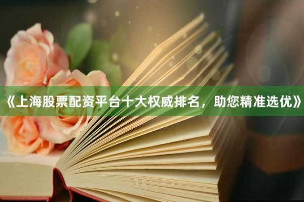 《上海股票配资平台十大权威排名，助您精准选优》