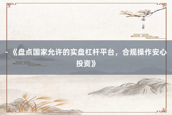 - 《盘点国家允许的实盘杠杆平台，合规操作安心投资》