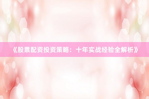 《股票配资投资策略：十年实战经验全解析》
