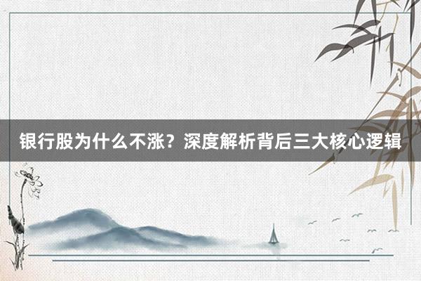 银行股为什么不涨？深度解析背后三大核心逻辑