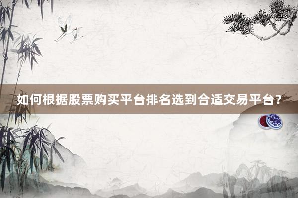 如何根据股票购买平台排名选到合适交易平台？
