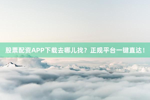 股票配资APP下载去哪儿找？正规平台一键直达！