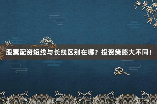 股票配资短线与长线区别在哪？投资策略大不同！