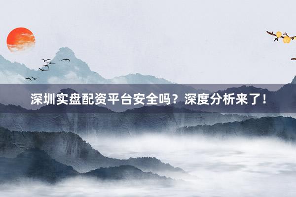 深圳实盘配资平台安全吗？深度分析来了！