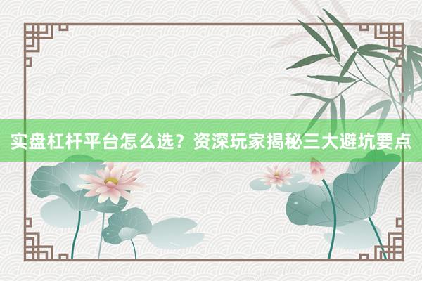 实盘杠杆平台怎么选？资深玩家揭秘三大避坑要点