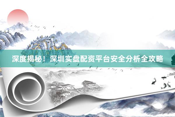 深度揭秘！深圳实盘配资平台安全分析全攻略