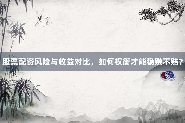 股票配资风险与收益对比，如何权衡才能稳赚不赔？