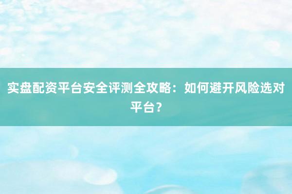 实盘配资平台安全评测全攻略：如何避开风险选对平台？