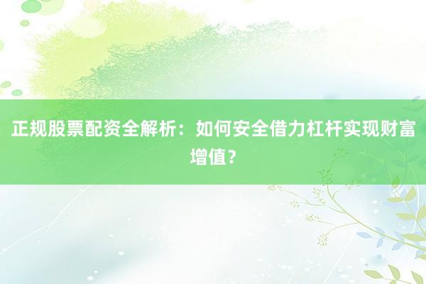 正规股票配资全解析：如何安全借力杠杆实现财富增值？