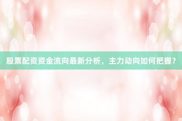 股票配资资金流向最新分析，主力动向如何把握？