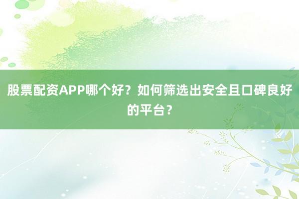 股票配资APP哪个好？如何筛选出安全且口碑良好的平台？