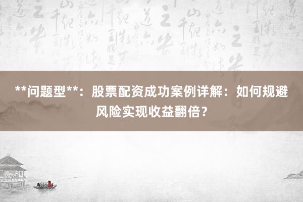 **问题型**：股票配资成功案例详解：如何规避风险实现收益翻倍？