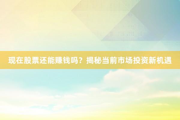 现在股票还能赚钱吗？揭秘当前市场投资新机遇