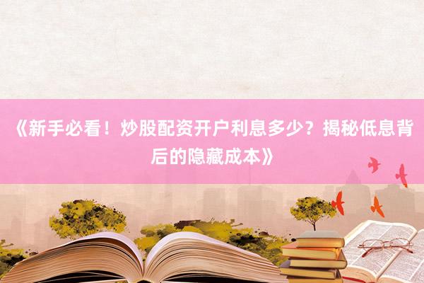 《新手必看！炒股配资开户利息多少？揭秘低息背后的隐藏成本》