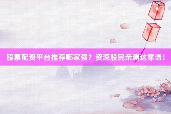 股票配资平台推荐哪家强？资深股民亲测这靠谱！