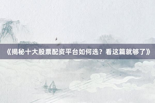 《揭秘十大股票配资平台如何选？看这篇就够了》