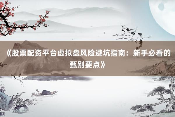 《股票配资平台虚拟盘风险避坑指南：新手必看的甄别要点》